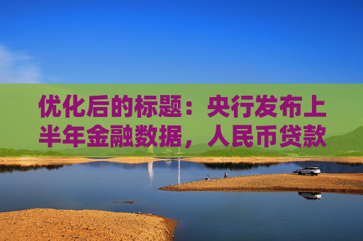 优化后的标题：央行发布上半年金融数据，人民币贷款增加12.92万亿元
