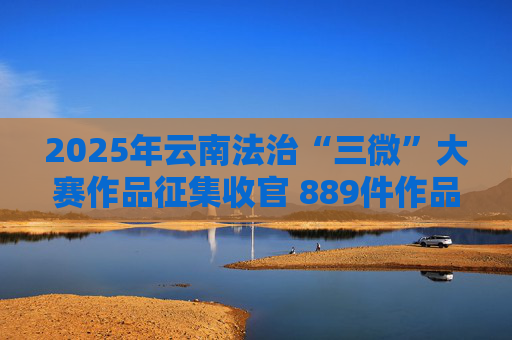 2025年云南法治“三微”大赛作品征集收官 889件作品彰显法治创作活力
