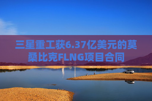 三星重工获6.37亿美元的莫桑比克FLNG项目合同