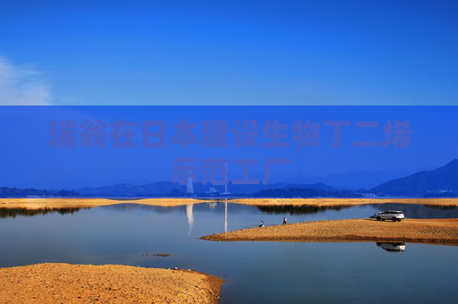 瑞翁在日本建设生物丁二烯示范工厂