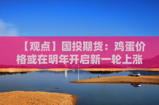 【观点】国投期货：鸡蛋价格或在明年开启新一轮上涨行情