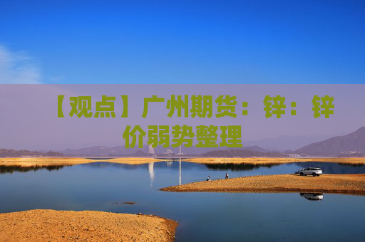 【观点】广州期货：锌：锌价弱势整理