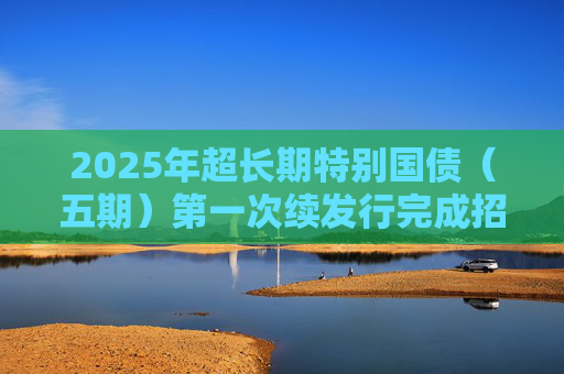 2025年超长期特别国债（五期）第一次续发行完成招标实际续发行面值金额830亿元