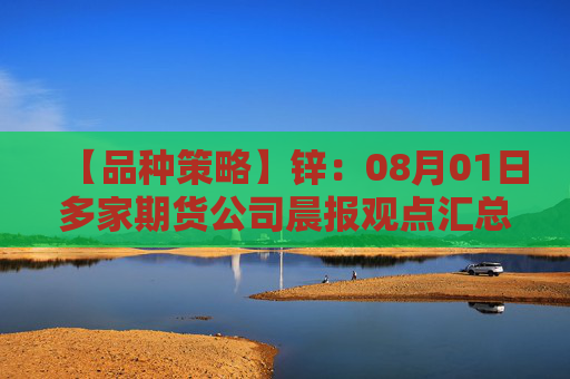 【品种策略】锌：08月01日多家期货公司晨报观点汇总