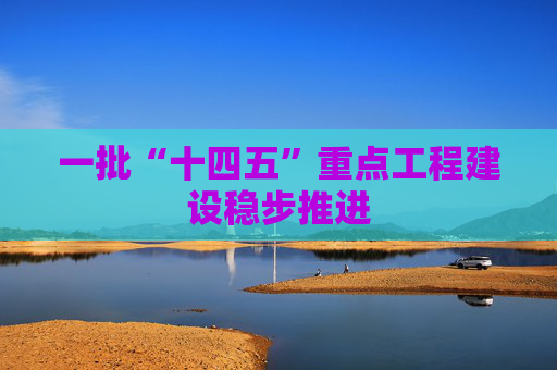 一批“十四五”重点工程建设稳步推进