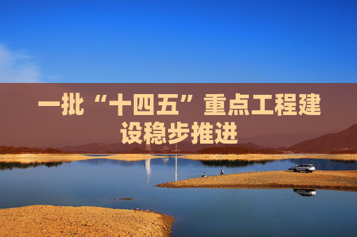 一批“十四五”重点工程建设稳步推进