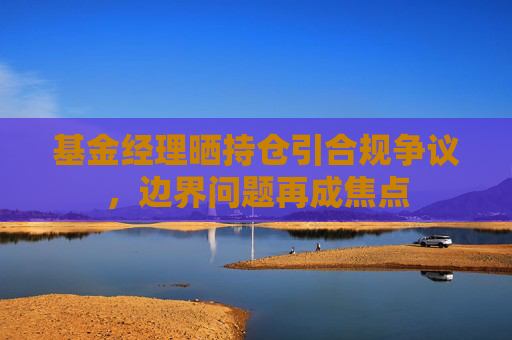 基金经理晒持仓引合规争议，边界问题再成焦点