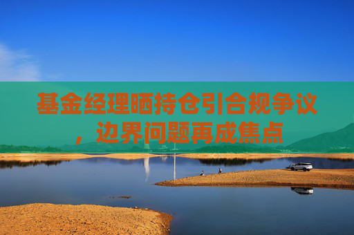 基金经理晒持仓引合规争议，边界问题再成焦点