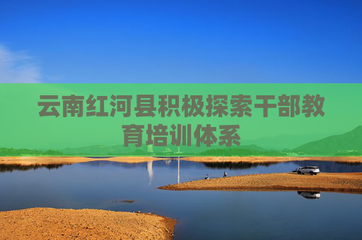 云南红河县积极探索干部教育培训体系