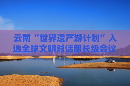 云南“世界遗产游计划”入选全球文明对话部长级会议行动计划清单