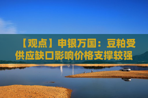 【观点】申银万国：豆粕受供应缺口影响价格支撑较强