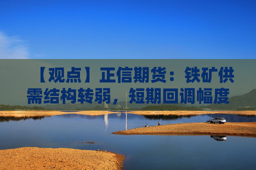 【观点】正信期货：铁矿供需结构转弱，短期回调幅度有限