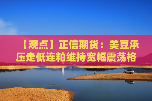 【观点】正信期货：美豆承压走低连粕维持宽幅震荡格局