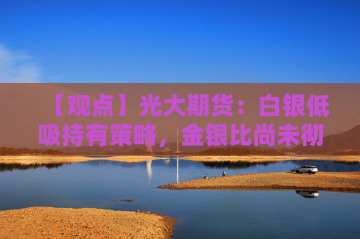 【观点】光大期货：白银低吸持有策略，金银比尚未彻底回归完结