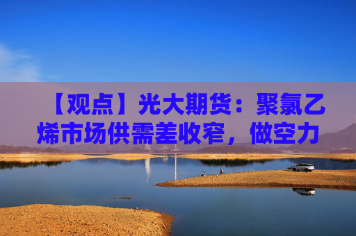 【观点】光大期货：聚氯乙烯市场供需差收窄，做空力量或恢复