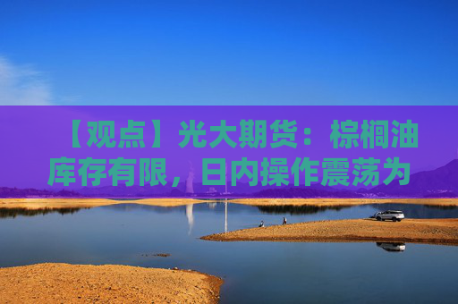 【观点】光大期货：棕榈油库存有限，日内操作震荡为主