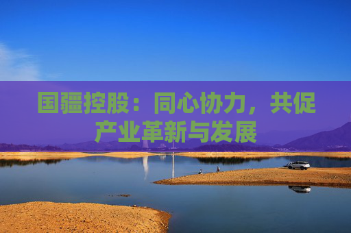 国疆控股：同心协力，共促产业革新与发展