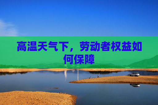 高温天气下，劳动者权益如何保障