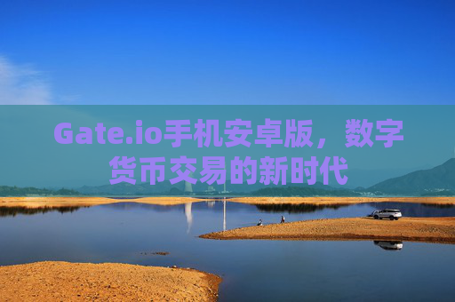 Gate.io手机安卓版，数字货币交易的新时代