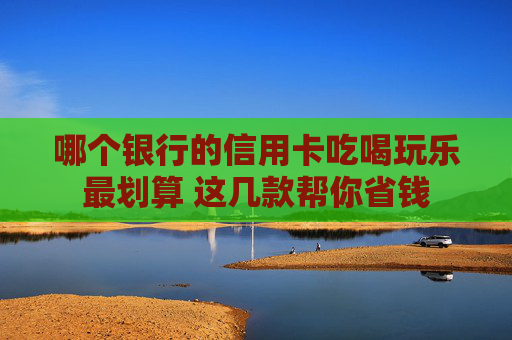 哪个银行的信用卡吃喝玩乐最划算 这几款帮你省钱