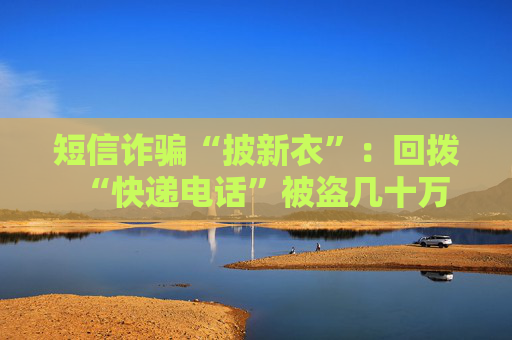 短信诈骗“披新衣”：回拨“快递电话”被盗几十万