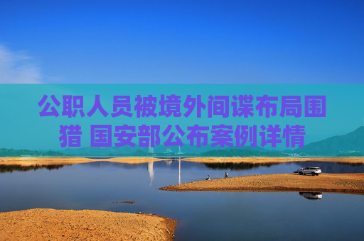 公职人员被境外间谍布局围猎 国安部公布案例详情