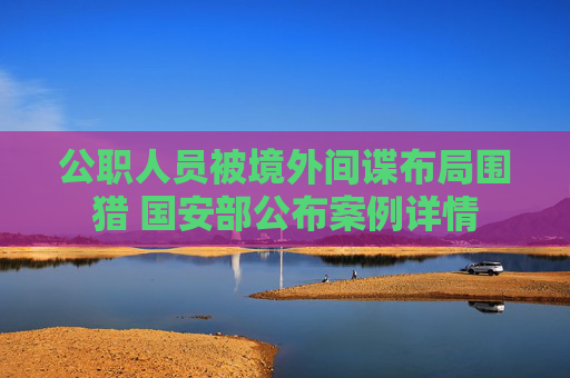 公职人员被境外间谍布局围猎 国安部公布案例详情