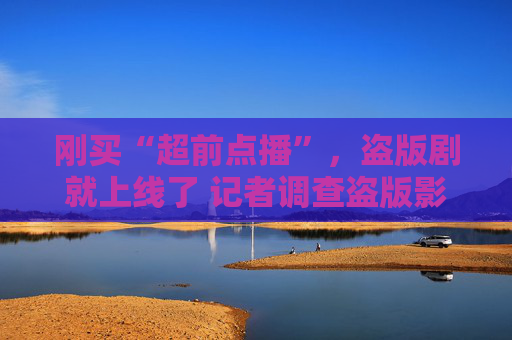 刚买“超前点播”，盗版剧就上线了 记者调查盗版影视资源肆虐现象