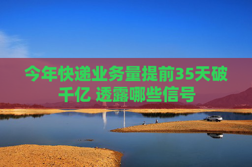 今年快递业务量提前35天破千亿 透露哪些信号