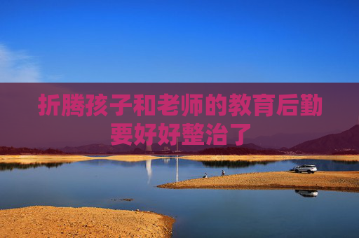 折腾孩子和老师的教育后勤要好好整治了