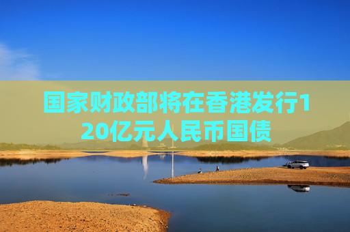 国家财政部将在香港发行120亿元人民币国债