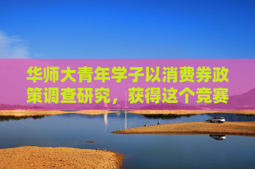华师大青年学子以消费券政策调查研究，获得这个竞赛的特等奖