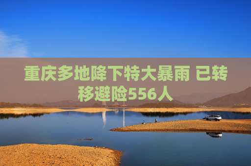 重庆多地降下特大暴雨 已转移避险556人
