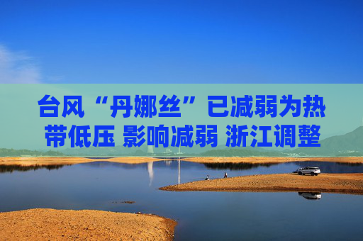 台风“丹娜丝”已减弱为热带低压 影响减弱 浙江调整防台风应急响应为Ⅳ级