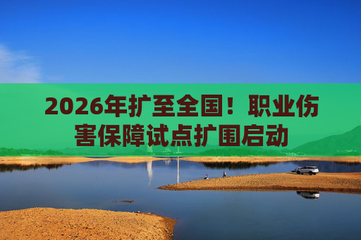2026年扩至全国！职业伤害保障试点扩围启动