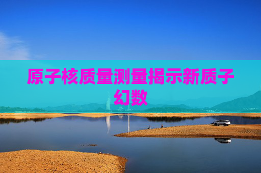 原子核质量测量揭示新质子幻数