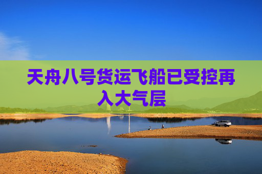 天舟八号货运飞船已受控再入大气层