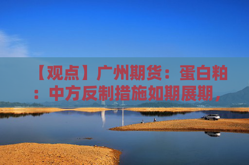 【观点】广州期货：蛋白粕：中方反制措施如期展期，大豆供应有短缺预期