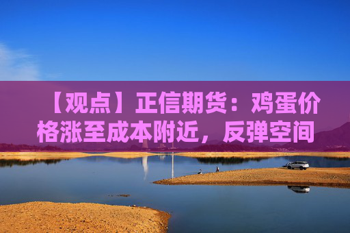 【观点】正信期货：鸡蛋价格涨至成本附近，反弹空间或受限