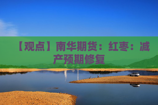 【观点】南华期货：红枣：减产预期修复