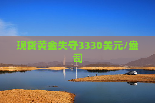 现货黄金失守3330美元/盎司