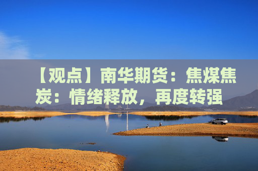 【观点】南华期货：焦煤焦炭：情绪释放，再度转强