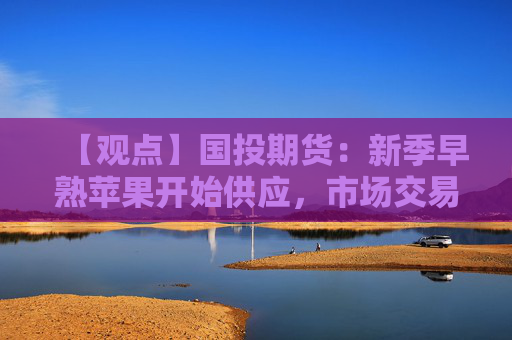 【观点】国投期货：新季早熟苹果开始供应，市场交易重心转向估产，建议暂时观望。