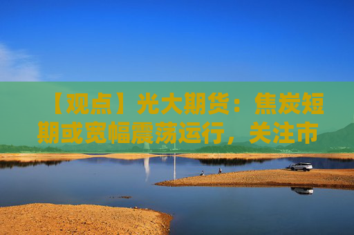 【观点】光大期货：焦炭短期或宽幅震荡运行，关注市场变化