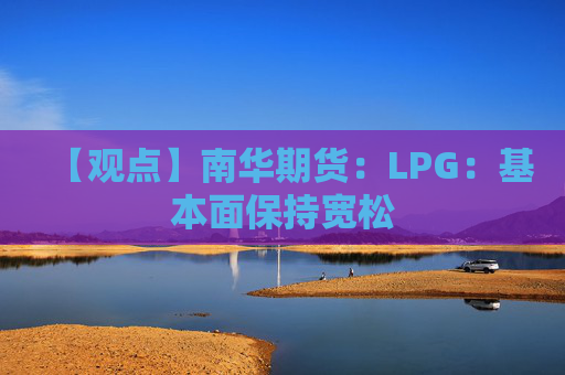 【观点】南华期货：LPG：基本面保持宽松