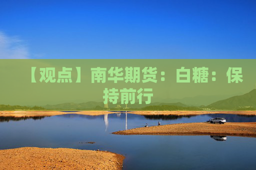 【观点】南华期货：白糖：保持前行