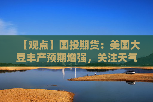 【观点】国投期货：美国大豆丰产预期增强，关注天气影响
