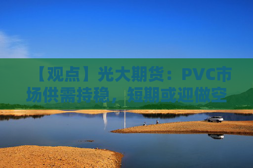 【观点】光大期货：PVC市场供需持稳，短期或迎做空机会