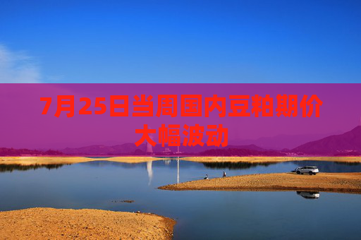 7月25日当周国内豆粕期价大幅波动