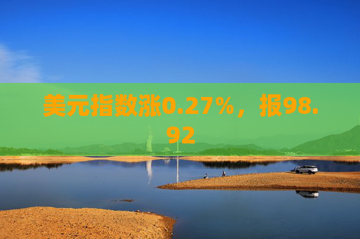 美元指数涨0.27%，报98.92